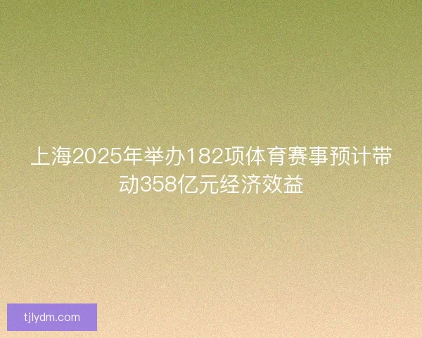 上海2025年举办182项体育赛事预计带动358亿元经济效益 上海2025年举办182项体育赛事预计带动358亿元经济效益