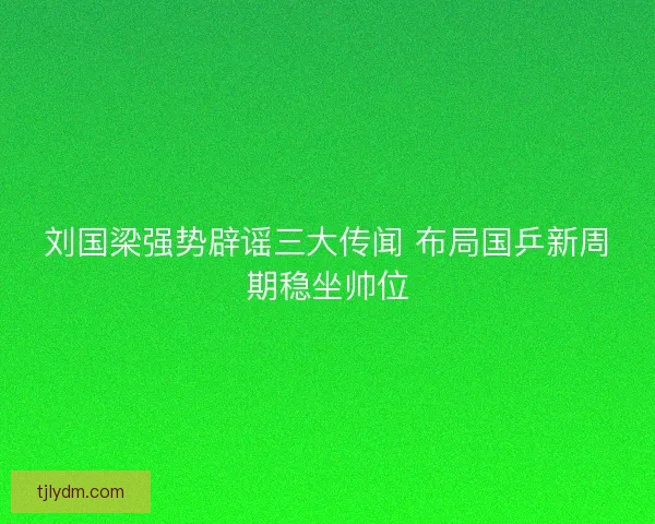 刘国梁强势辟谣三大传闻 布局国乒新周期稳坐帅位