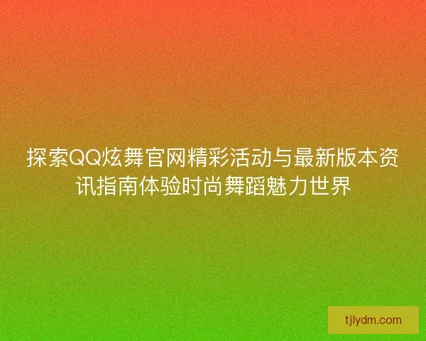 探索QQ炫舞官网精彩活动与最新版本资讯指南体验时尚舞蹈魅力世界