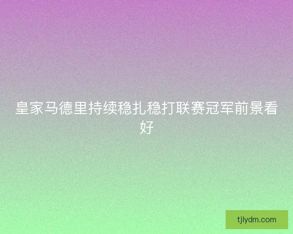 皇家马德里持续稳扎稳打联赛冠军前景看好 皇家马德里持续稳扎稳打联赛冠军前景看好