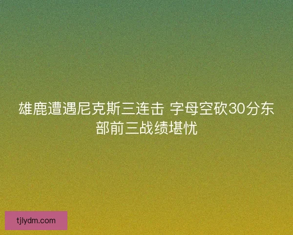 雄鹿遭遇尼克斯三连击 字母空砍30分东部前三战绩堪忧