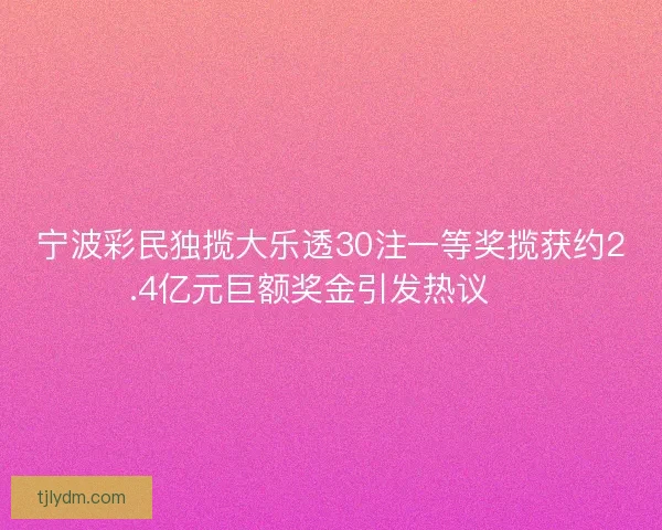 宁波彩民独揽大乐透30注一等奖揽获约2.4亿元巨额奖金引发热议 🎉