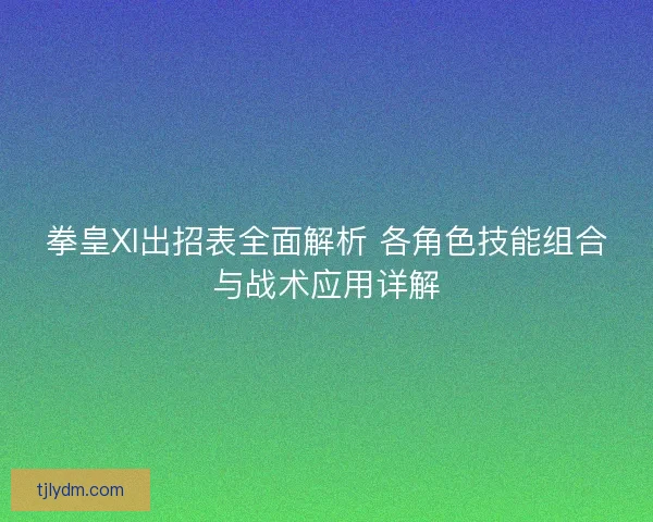 拳皇XI出招表全面解析 各角色技能组合与战术应用详解