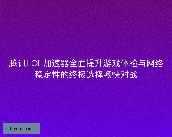 腾讯LOL加速器全面提升游戏体验与网络稳定性的终极选择畅快对战 腾讯LOL加速器全面提升游戏体验与网络稳定性的终极选择畅快对战