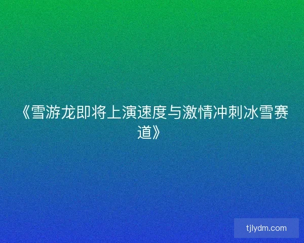 《雪游龙即将上演速度与激情冲刺冰雪赛道》