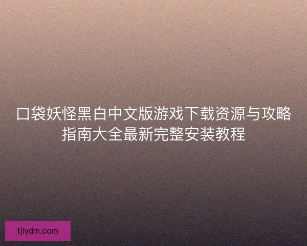 口袋妖怪黑白中文版游戏下载资源与攻略指南大全最新完整安装教程 口袋妖怪黑白中文版游戏下载资源与攻略指南大全最新完整安装教程