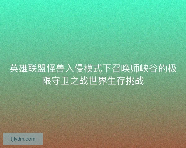 英雄联盟怪兽入侵模式下召唤师峡谷的极限守卫之战世界生存挑战 英雄联盟怪兽入侵模式下召唤师峡谷的极限守卫之战世界生存挑战
