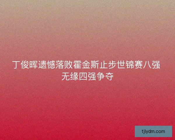 丁俊晖遗憾落败霍金斯止步世锦赛八强 无缘四强争夺