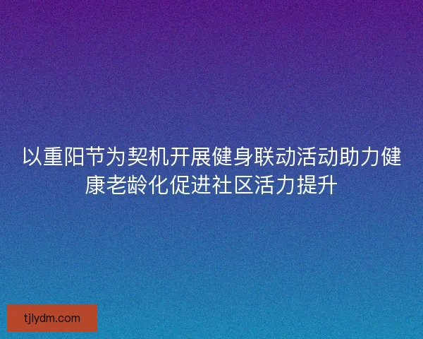 以重阳节为契机开展健身联动活动助力健康老龄化促进社区活力提升