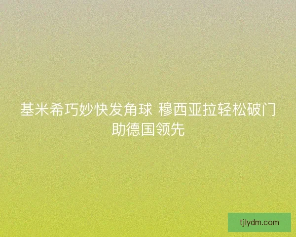 基米希巧妙快发角球 穆西亚拉轻松破门助德国领先