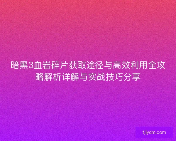 暗黑3血岩碎片获取途径与高效利用全攻略解析详解与实战技巧分享
