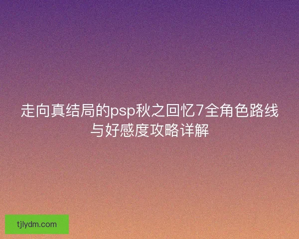 走向真结局的psp秋之回忆7全角色路线与好感度攻略详解