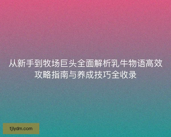 从新手到牧场巨头全面解析乳牛物语高效攻略指南与养成技巧全收录 从新手到牧场巨头全面解析乳牛物语高效攻略指南与养成技巧全收录