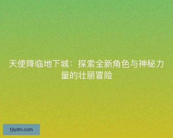 天使降临地下城:探索全新角色与神秘力量的壮丽冒险 天使降临地下城:探索全新角色与神秘力量的壮丽冒险