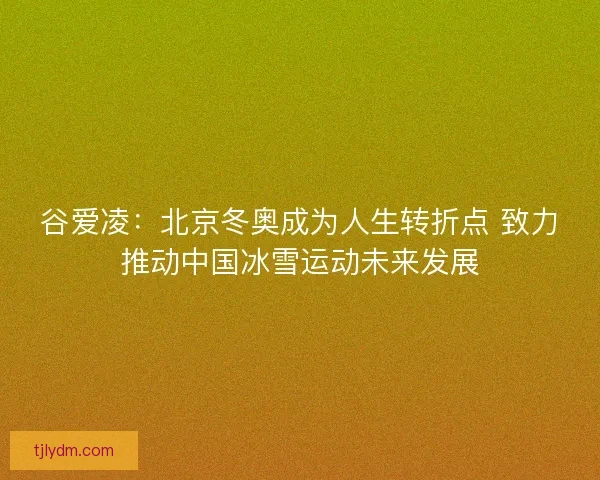 谷爱凌:北京冬奥成为人生转折点 致力推动中国冰雪运动未来发展 谷爱凌:北京冬奥成为人生转折点 致力推动中国冰雪运动未来发展