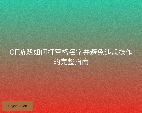 CF游戏如何打空格名字并避免违规操作的完整指南 CF游戏如何打空格名字并避免违规操作的完整指南