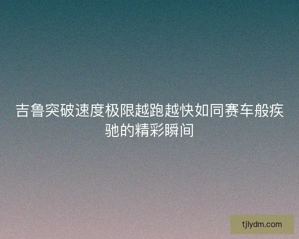 吉鲁突破速度极限越跑越快如同赛车般疾驰的精彩瞬间 吉鲁突破速度极限越跑越快如同赛车般疾驰的精彩瞬间