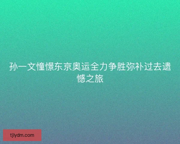 孙一文憧憬东京奥运全力争胜弥补过去遗憾之旅
