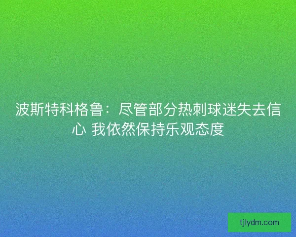 波斯特科格鲁:尽管部分热刺球迷失去信心 我依然保持乐观态度 波斯特科格鲁:尽管部分热刺球迷失去信心 我依然保持乐观态度