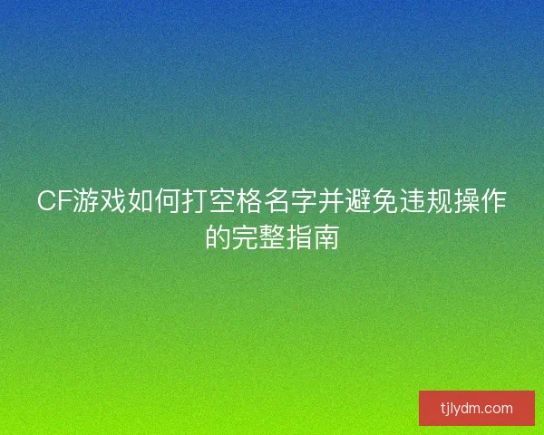 CF游戏如何打空格名字并避免违规操作的完整指南 CF游戏如何打空格名字并避免违规操作的完整指南