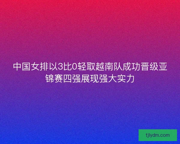 中国女排以3比0轻取越南队成功晋级亚锦赛四强展现强大实力 中国女排以3比0轻取越南队成功晋级亚锦赛四强展现强大实力
