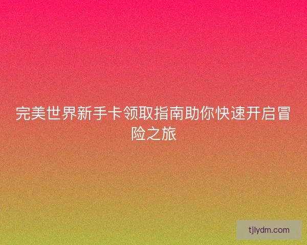 完美世界新手卡领取指南助你快速开启冒险之旅