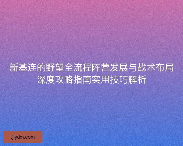 新基连的野望全流程阵营发展与战术布局深度攻略指南实用技巧解析 新基连的野望全流程阵营发展与战术布局深度攻略指南实用技巧解析