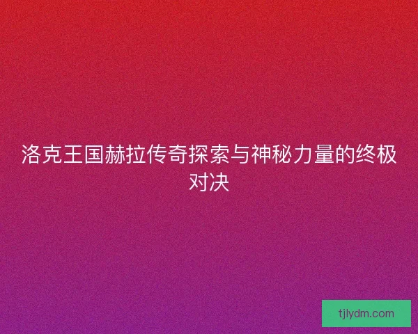 洛克王国赫拉传奇探索与神秘力量的终极对决 洛克王国赫拉传奇探索与神秘力量的终极对决
