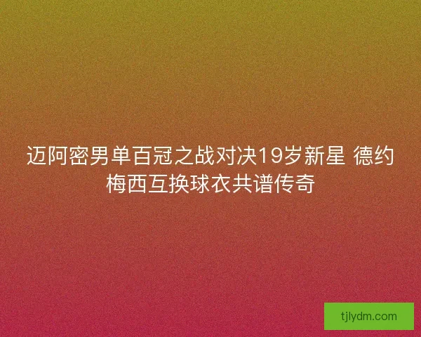 迈阿密男单百冠之战对决19岁新星 德约梅西互换球衣共谱传奇