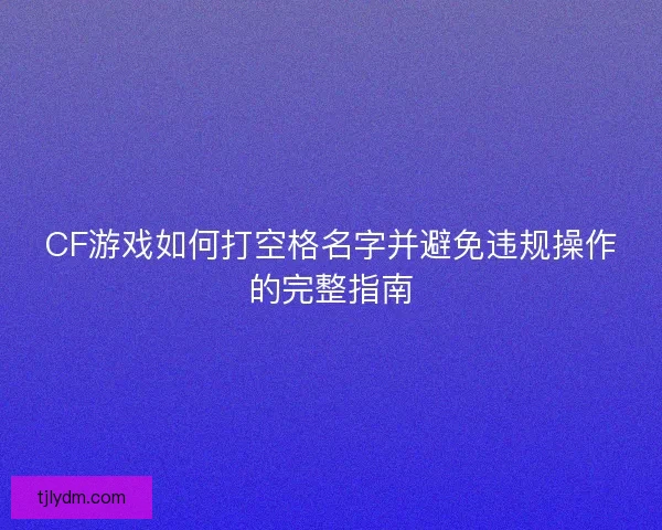 CF游戏如何打空格名字并避免违规操作的完整指南