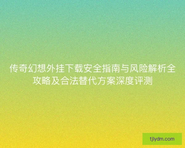 传奇幻想外挂下载安全指南与风险解析全攻略及合法替代方案深度评测