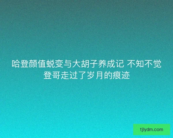 哈登颜值蜕变与大胡子养成记 不知不觉登哥走过了岁月的痕迹