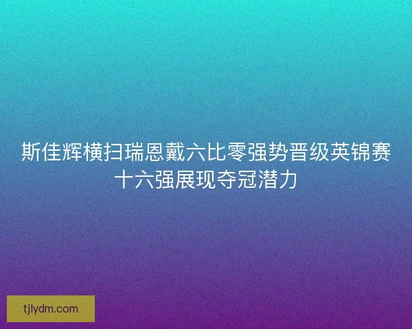 斯佳辉横扫瑞恩戴六比零强势晋级英锦赛十六强展现夺冠潜力
