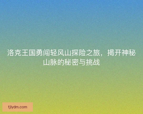 洛克王国勇闯轻风山探险之旅，揭开神秘山脉的秘密与挑战