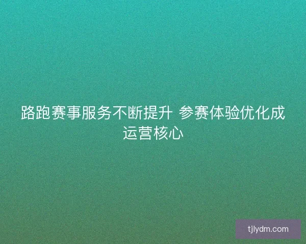 路跑赛事服务不断提升 参赛体验优化成运营核心
