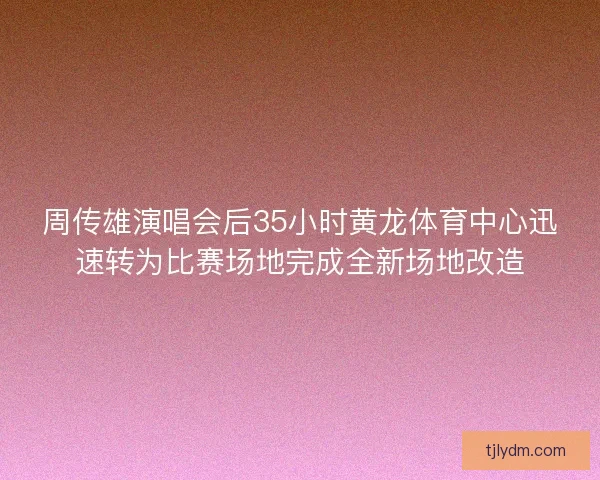 周传雄演唱会后35小时黄龙体育中心迅速转为比赛场地完成全新场地改造