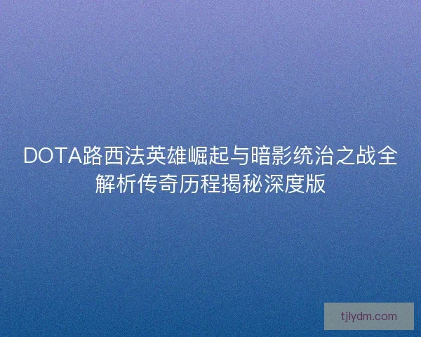DOTA路西法英雄崛起与暗影统治之战全解析传奇历程揭秘深度版 DOTA路西法英雄崛起与暗影统治之战全解析传奇历程揭秘深度版