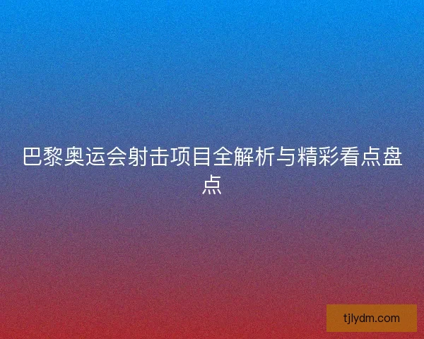 巴黎奥运会射击项目全解析与精彩看点盘点 巴黎奥运会射击项目全解析与精彩看点盘点