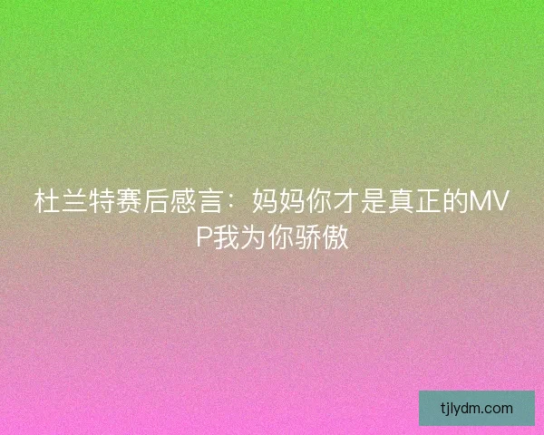杜兰特赛后感言：妈妈你才是真正的MVP我为你骄傲