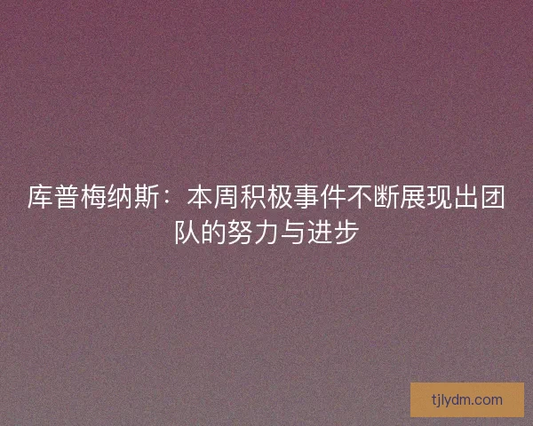 库普梅纳斯:本周积极事件不断展现出团队的努力与进步 库普梅纳斯:本周积极事件不断展现出团队的努力与进步